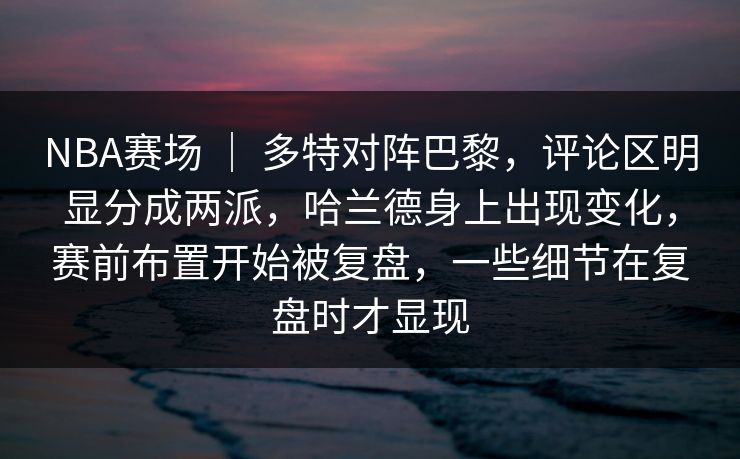 NBA赛场 | 多特对阵巴黎,评论区明显分成两派,哈兰德身上出现变化,赛前布置开始被复盘,一些细节在复盘时才显现 NBA赛场 | 多特对阵巴黎,评论区明显分成两派,哈兰德身上出现变化,赛前布置开始被复盘,一些细节在复盘时才显现
