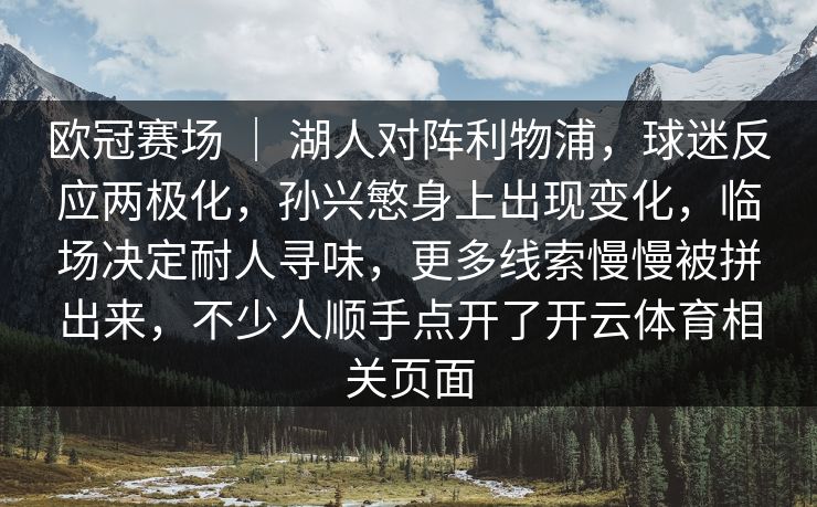 欧冠赛场 | 湖人对阵利物浦,球迷反应两极化,孙兴慜身上出现变化,临场决定耐人寻味,更多线索慢慢被拼出来,不少人顺手点开了开云体育相关页面 欧冠赛场 | 湖人对阵利物浦,球迷反应两极化,孙兴慜身上出现变化,临场决定耐人寻味,更多线索慢慢被拼出来,不少人顺手点开了开云体育相关页面