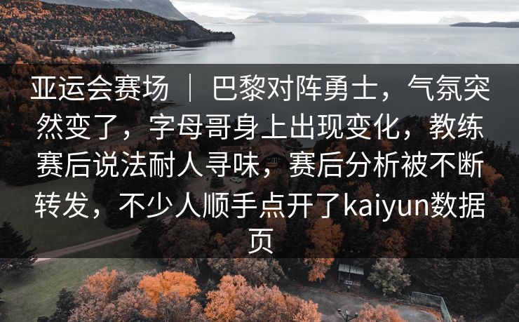 亚运会赛场 ｜ 巴黎对阵勇士，气氛突然变了，字母哥身上出现变化，教练赛后说法耐人寻味，赛后分析被不断转发，不少人顺手点开了kaiyun数据页