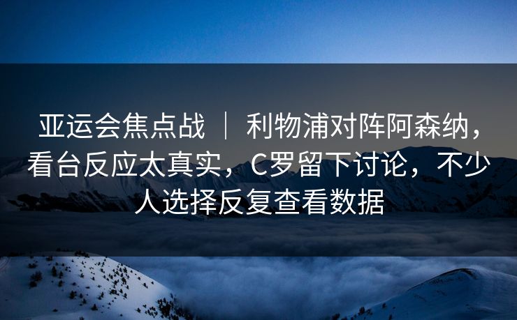 亚运会焦点战 | 利物浦对阵阿森纳,看台反应太真实,C罗留下讨论,不少人选择反复查看数据 亚运会焦点战 | 利物浦对阵阿森纳,看台反应太真实,C罗留下讨论,不少人选择反复查看数据