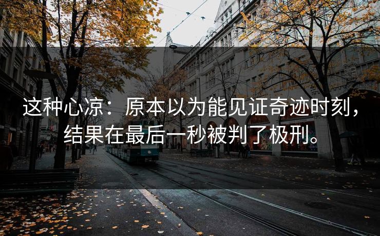 这种心凉：原本以为能见证奇迹时刻，结果在最后一秒被判了极刑。