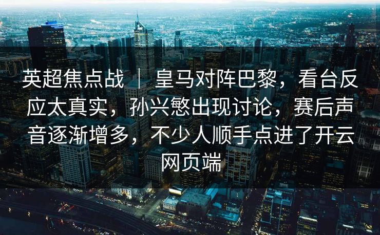 英超焦点战 ｜ 皇马对阵巴黎，看台反应太真实，孙兴慜出现讨论，赛后声音逐渐增多，不少人顺手点进了开云网页端