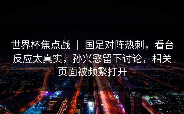 世界杯焦点战 ｜ 国足对阵热刺，看台反应太真实，孙兴慜留下讨论，相关页面被频繁打开