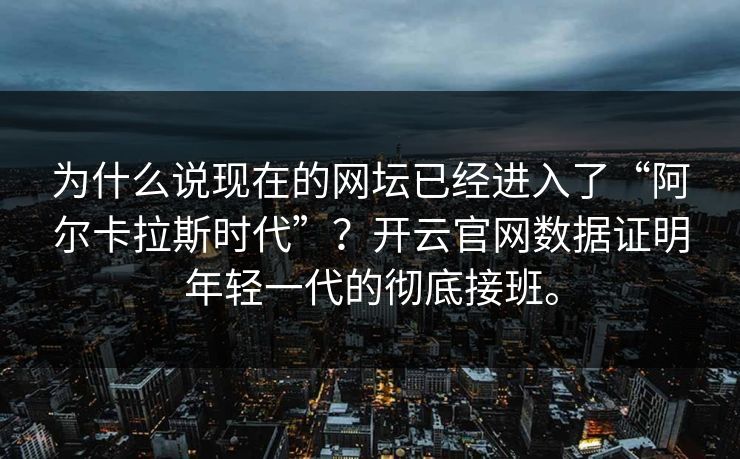 为什么说现在的网坛已经进入了“阿尔卡拉斯时代”?开云官网数据证明年轻一代的彻底接班。 为什么说现在的网坛已经进入了“阿尔卡拉斯时代”?开云官网数据证明年轻一代的彻底接班。
