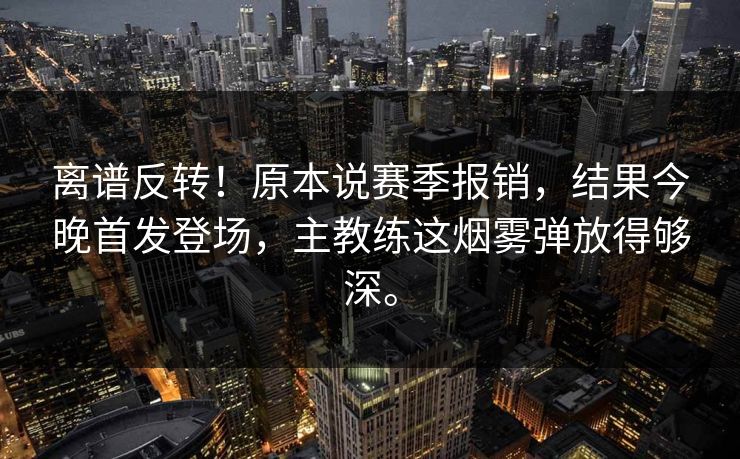 离谱反转!原本说赛季报销,结果今晚首发登场,主教练这烟雾弹放得够深。 离谱反转!原本说赛季报销,结果今晚首发登场,主教练这烟雾弹放得够深。