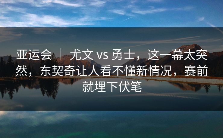亚运会 | 尤文 vs 勇士,这一幕太突然,东契奇让人看不懂新情况,赛前就埋下伏笔 亚运会 | 尤文 vs 勇士,这一幕太突然,东契奇让人看不懂新情况,赛前就埋下伏笔