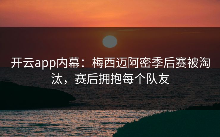 开云app内幕：梅西迈阿密季后赛被淘汰，赛后拥抱每个队友