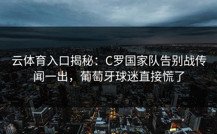 云体育入口揭秘：C罗国家队告别战传闻一出，葡萄牙球迷直接慌了
