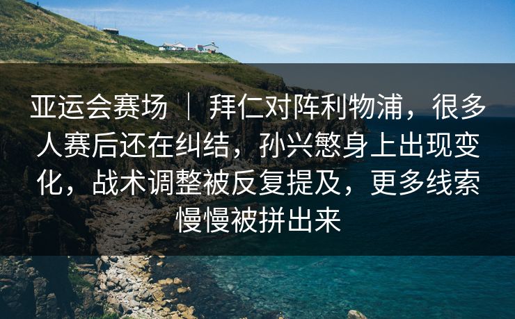 亚运会赛场 ｜ 拜仁对阵利物浦，很多人赛后还在纠结，孙兴慜身上出现变化，战术调整被反复提及，更多线索慢慢被拼出来