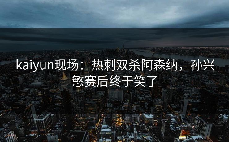 kaiyun现场：热刺双杀阿森纳，孙兴慜赛后终于笑了
