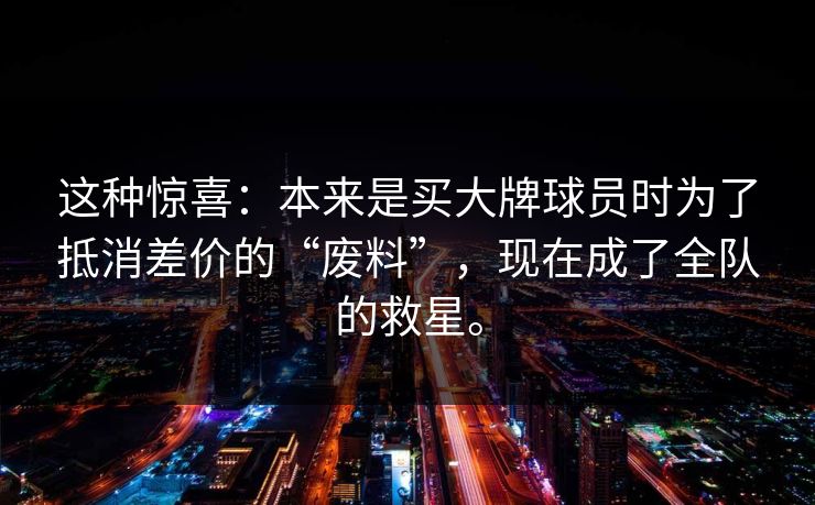 这种惊喜：本来是买大牌球员时为了抵消差价的“废料”，现在成了全队的救星。