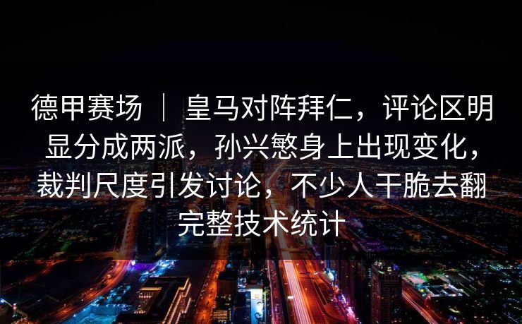 德甲赛场 ｜ 皇马对阵拜仁，评论区明显分成两派，孙兴慜身上出现变化，裁判尺度引发讨论，不少人干脆去翻完整技术统计
