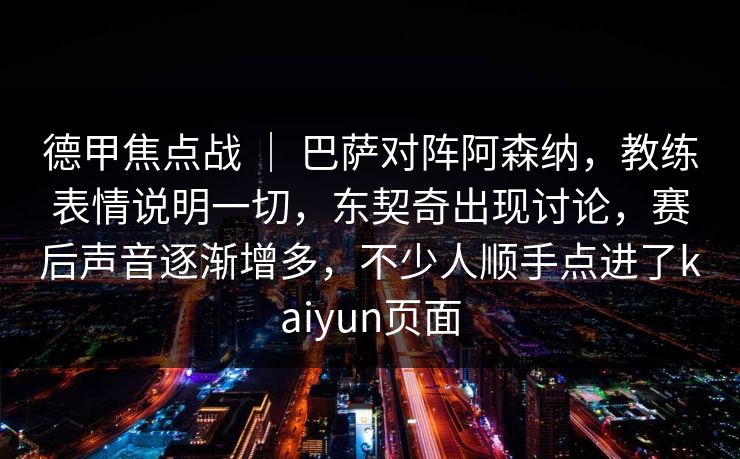 德甲焦点战 ｜ 巴萨对阵阿森纳，教练表情说明一切，东契奇出现讨论，赛后声音逐渐增多，不少人顺手点进了kaiyun页面