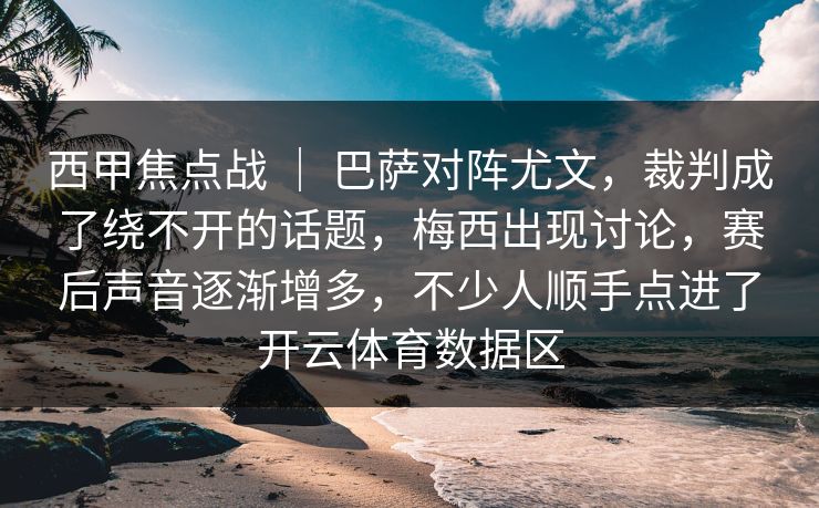 西甲焦点战 | 巴萨对阵尤文,裁判成了绕不开的话题,梅西出现讨论,赛后声音逐渐增多,不少人顺手点进了开云体育数据区 西甲焦点战 | 巴萨对阵尤文,裁判成了绕不开的话题,梅西出现讨论,赛后声音逐渐增多,不少人顺手点进了开云体育数据区
