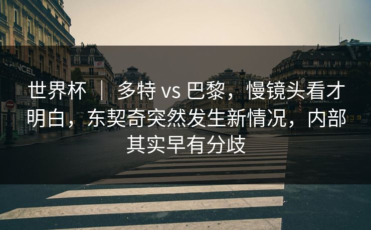世界杯 ｜ 多特 vs 巴黎，慢镜头看才明白，东契奇突然发生新情况，内部其实早有分歧