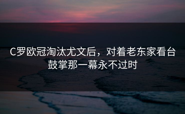 C罗欧冠淘汰尤文后，对着老东家看台鼓掌那一幕永不过时