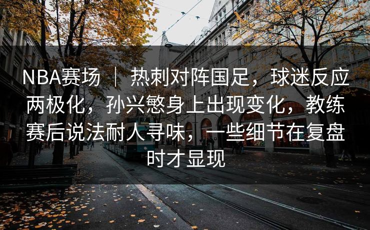 NBA赛场 | 热刺对阵国足,球迷反应两极化,孙兴慜身上出现变化,教练赛后说法耐人寻味,一些细节在复盘时才显现 NBA赛场 | 热刺对阵国足,球迷反应两极化,孙兴慜身上出现变化,教练赛后说法耐人寻味,一些细节在复盘时才显现