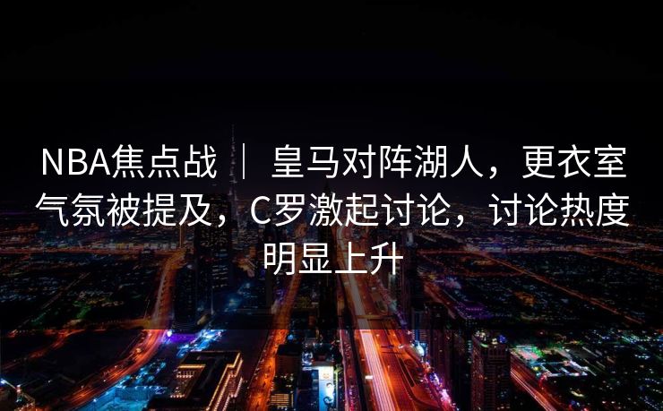 NBA焦点战 ｜ 皇马对阵湖人，更衣室气氛被提及，C罗激起讨论，讨论热度明显上升