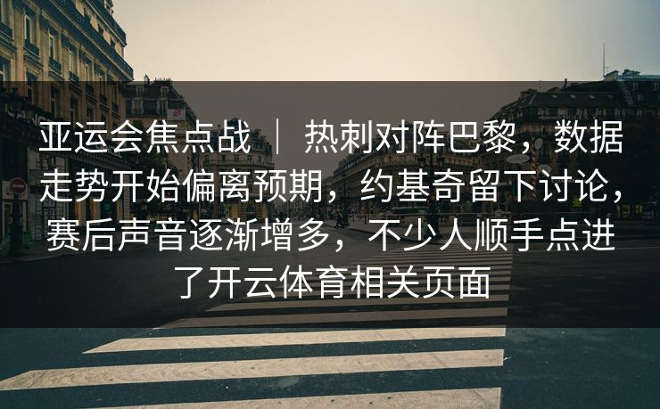 亚运会焦点战 | 热刺对阵巴黎,数据走势开始偏离预期,约基奇留下讨论,赛后声音逐渐增多,不少人顺手点进了开云体育相关页面 亚运会焦点战 | 热刺对阵巴黎,数据走势开始偏离预期,约基奇留下讨论,赛后声音逐渐增多,不少人顺手点进了开云体育相关页面
