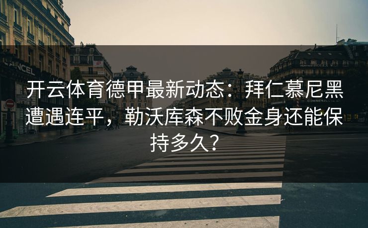 开云体育德甲最新动态:拜仁慕尼黑遭遇连平,勒沃库森不败金身还能保持多久? 开云体育德甲最新动态:拜仁慕尼黑遭遇连平,勒沃库森不败金身还能保持多久?
