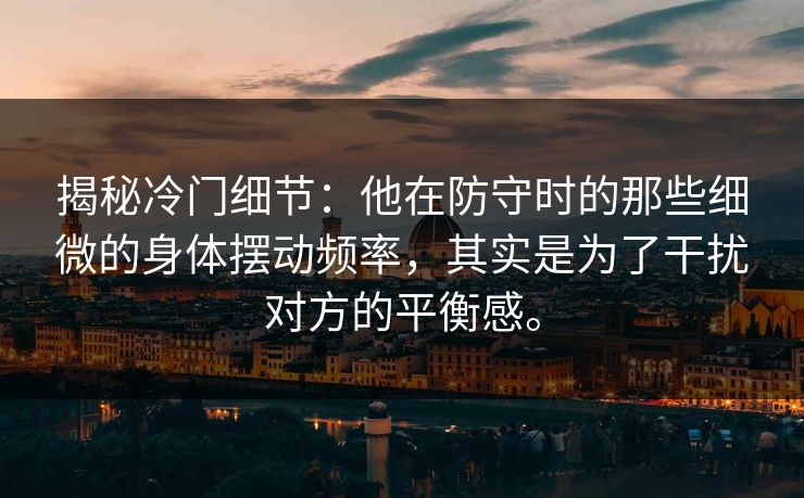 揭秘冷门细节：他在防守时的那些细微的身体摆动频率，其实是为了干扰对方的平衡感。