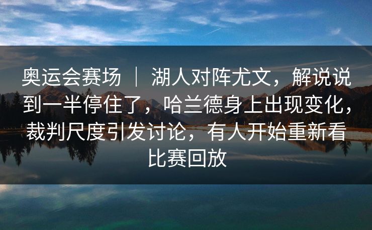 奥运会赛场 ｜ 湖人对阵尤文，解说说到一半停住了，哈兰德身上出现变化，裁判尺度引发讨论，有人开始重新看比赛回放