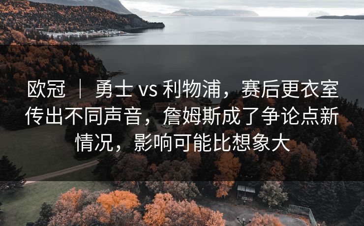 欧冠 ｜ 勇士 vs 利物浦，赛后更衣室传出不同声音，詹姆斯成了争论点新情况，影响可能比想象大