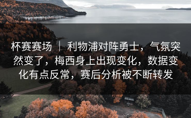 杯赛赛场 | 利物浦对阵勇士,气氛突然变了,梅西身上出现变化,数据变化有点反常,赛后分析被不断转发 杯赛赛场 | 利物浦对阵勇士,气氛突然变了,梅西身上出现变化,数据变化有点反常,赛后分析被不断转发