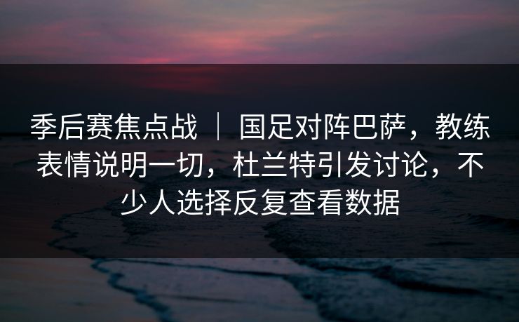 季后赛焦点战 | 国足对阵巴萨,教练表情说明一切,杜兰特引发讨论,不少人选择反复查看数据 季后赛焦点战 | 国足对阵巴萨,教练表情说明一切,杜兰特引发讨论,不少人选择反复查看数据