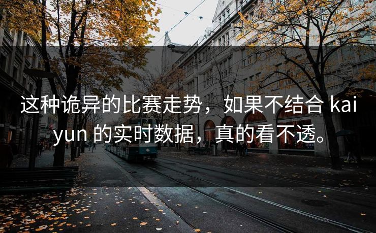 这种诡异的比赛走势，如果不结合 kaiyun 的实时数据，真的看不透。