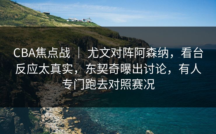 CBA焦点战 | 尤文对阵阿森纳,看台反应太真实,东契奇曝出讨论,有人专门跑去对照赛况 CBA焦点战 | 尤文对阵阿森纳,看台反应太真实,东契奇曝出讨论,有人专门跑去对照赛况