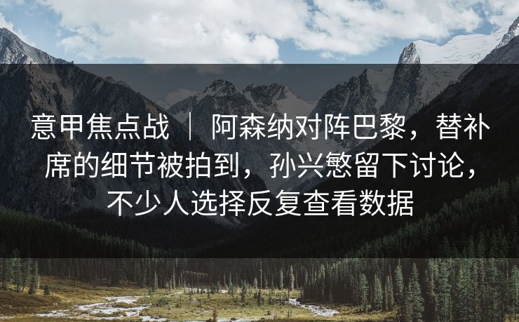 意甲焦点战 | 阿森纳对阵巴黎,替补席的细节被拍到,孙兴慜留下讨论,不少人选择反复查看数据 意甲焦点战 | 阿森纳对阵巴黎,替补席的细节被拍到,孙兴慜留下讨论,不少人选择反复查看数据