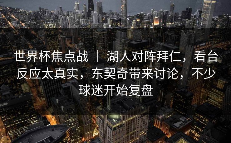 世界杯焦点战 ｜ 湖人对阵拜仁，看台反应太真实，东契奇带来讨论，不少球迷开始复盘