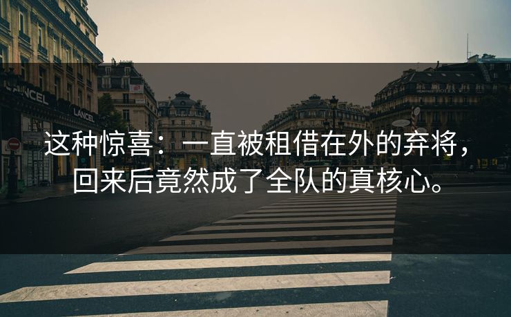 这种惊喜:一直被租借在外的弃将,回来后竟然成了全队的真核心。 这种惊喜:一直被租借在外的弃将,回来后竟然成了全队的真核心。