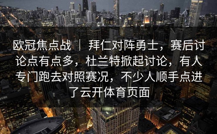 欧冠焦点战 | 拜仁对阵勇士,赛后讨论点有点多,杜兰特掀起讨论,有人专门跑去对照赛况,不少人顺手点进了云开体育页面 欧冠焦点战 | 拜仁对阵勇士,赛后讨论点有点多,杜兰特掀起讨论,有人专门跑去对照赛况,不少人顺手点进了云开体育页面