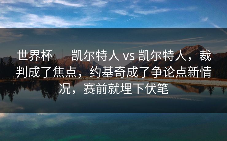 世界杯 ｜ 凯尔特人 vs 凯尔特人，裁判成了焦点，约基奇成了争论点新情况，赛前就埋下伏笔
