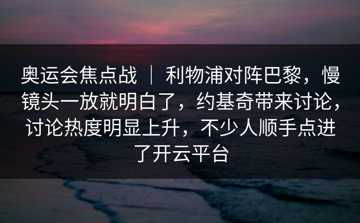 奥运会焦点战 ｜ 利物浦对阵巴黎，慢镜头一放就明白了，约基奇带来讨论，讨论热度明显上升，不少人顺手点进了开云平台