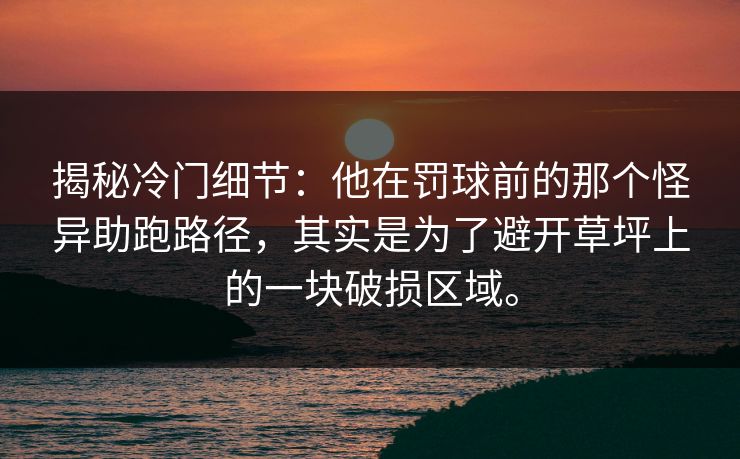 揭秘冷门细节:他在罚球前的那个怪异助跑路径,其实是为了避开草坪上的一块破损区域。 揭秘冷门细节:他在罚球前的那个怪异助跑路径,其实是为了避开草坪上的一块破损区域。