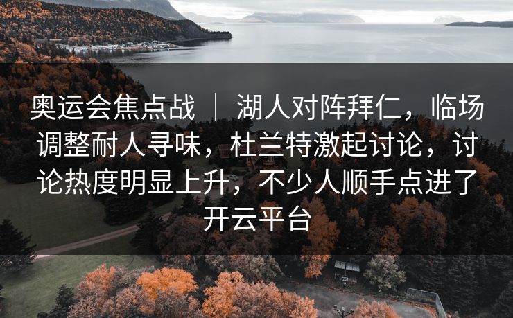 奥运会焦点战 | 湖人对阵拜仁,临场调整耐人寻味,杜兰特激起讨论,讨论热度明显上升,不少人顺手点进了开云平台 奥运会焦点战 | 湖人对阵拜仁,临场调整耐人寻味,杜兰特激起讨论,讨论热度明显上升,不少人顺手点进了开云平台