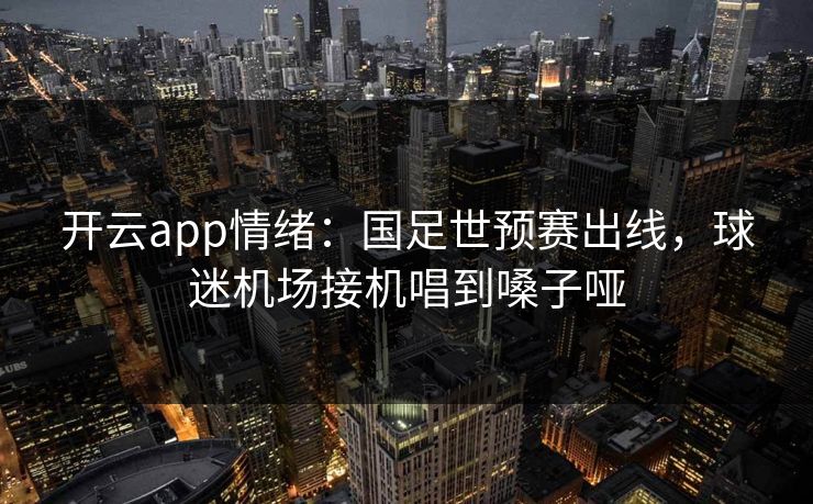 开云app情绪:国足世预赛出线,球迷机场接机唱到嗓子哑 开云app情绪:国足世预赛出线,球迷机场接机唱到嗓子哑
