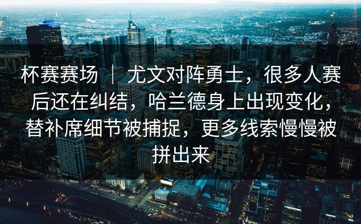 杯赛赛场 ｜ 尤文对阵勇士，很多人赛后还在纠结，哈兰德身上出现变化，替补席细节被捕捉，更多线索慢慢被拼出来