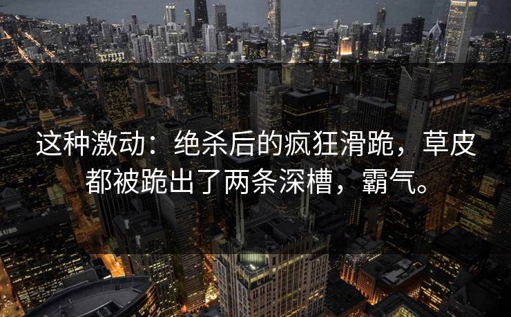 这种激动:绝杀后的疯狂滑跪,草皮都被跪出了两条深槽,霸气。 这种激动:绝杀后的疯狂滑跪,草皮都被跪出了两条深槽,霸气。