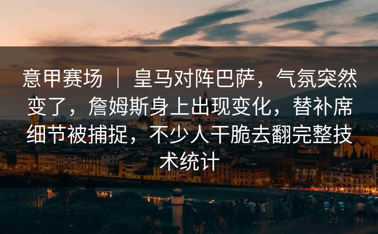 意甲赛场 ｜ 皇马对阵巴萨，气氛突然变了，詹姆斯身上出现变化，替补席细节被捕捉，不少人干脆去翻完整技术统计