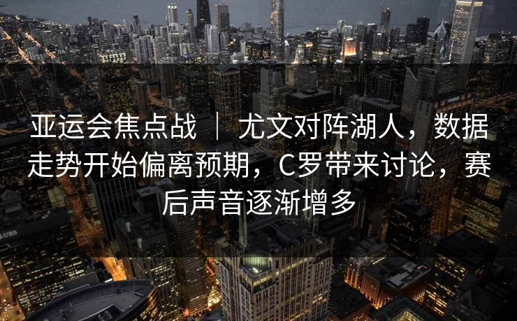 亚运会焦点战 ｜ 尤文对阵湖人，数据走势开始偏离预期，C罗带来讨论，赛后声音逐渐增多
