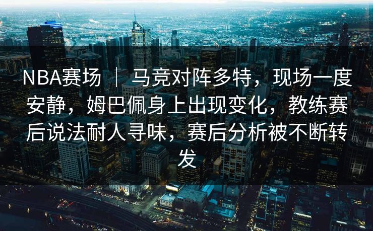 NBA赛场 ｜ 马竞对阵多特，现场一度安静，姆巴佩身上出现变化，教练赛后说法耐人寻味，赛后分析被不断转发
