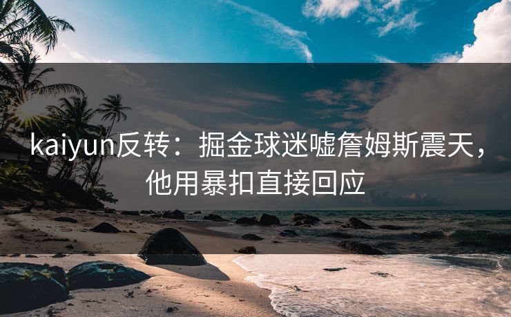 kaiyun反转:掘金球迷嘘詹姆斯震天,他用暴扣直接回应 kaiyun反转:掘金球迷嘘詹姆斯震天,他用暴扣直接回应