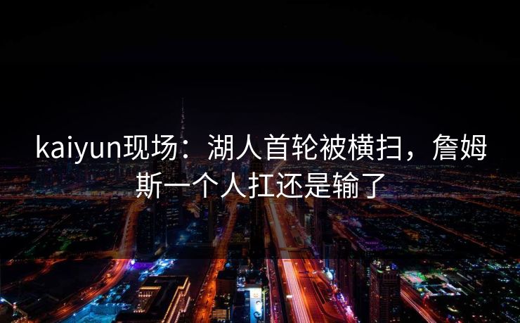 kaiyun现场：湖人首轮被横扫，詹姆斯一个人扛还是输了