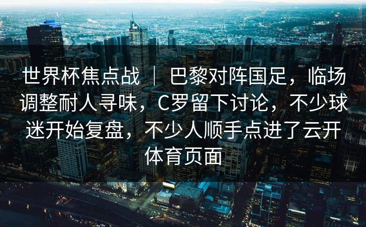 世界杯焦点战 ｜ 巴黎对阵国足，临场调整耐人寻味，C罗留下讨论，不少球迷开始复盘，不少人顺手点进了云开体育页面