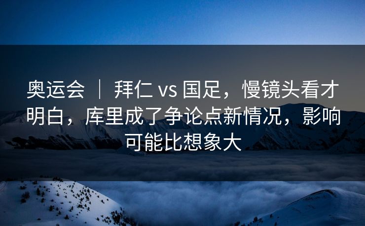 奥运会 ｜ 拜仁 vs 国足，慢镜头看才明白，库里成了争论点新情况，影响可能比想象大