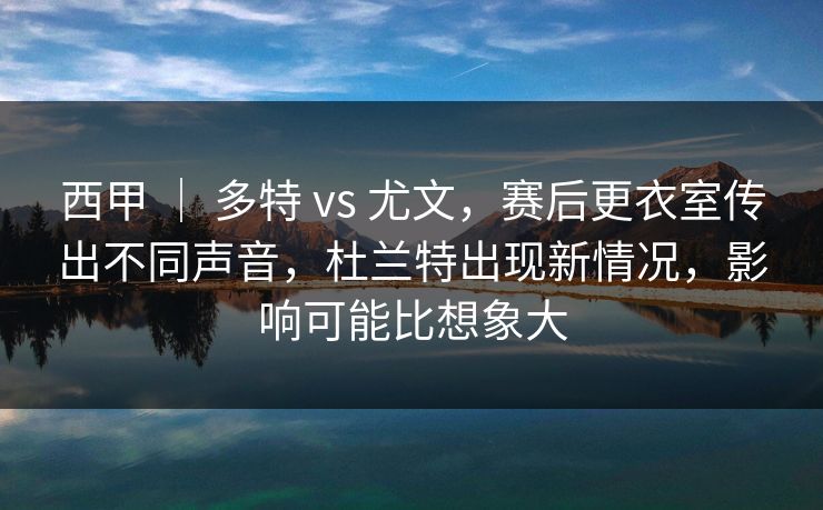 西甲 ｜ 多特 vs 尤文，赛后更衣室传出不同声音，杜兰特出现新情况，影响可能比想象大